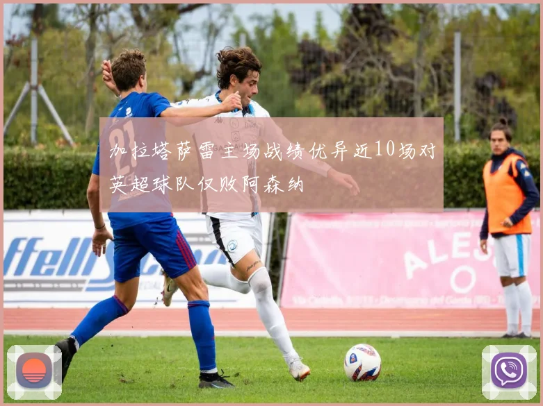 加拉塔萨雷主场战绩优异近10场对英超球队仅败阿森纳