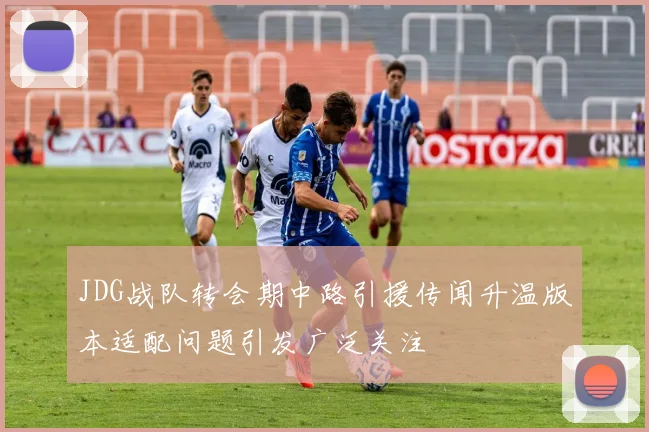 JDG战队转会期中路引援传闻升温版本适配问题引发广泛关注