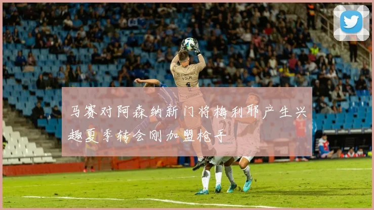 马赛对阿森纳新门将梅利耶产生兴趣夏季转会刚加盟枪手