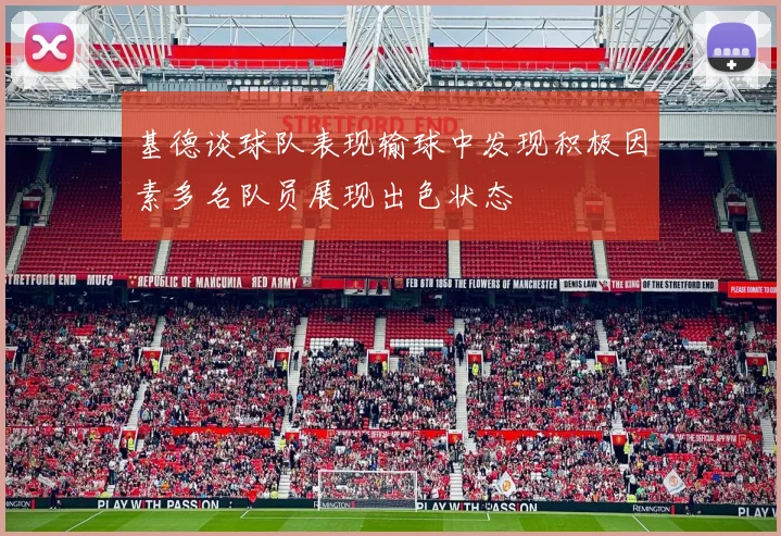 基德谈球队表现输球中发现积极因素多名队员展现出色状态