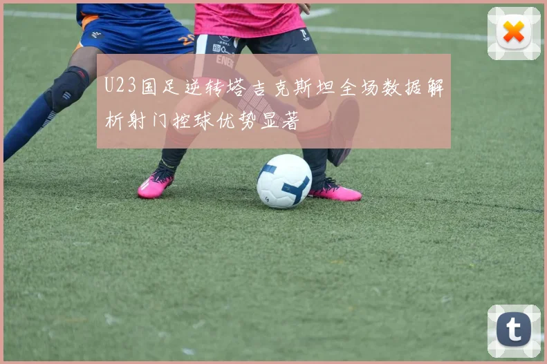 U23国足逆转塔吉克斯坦全场数据解析射门控球优势显著