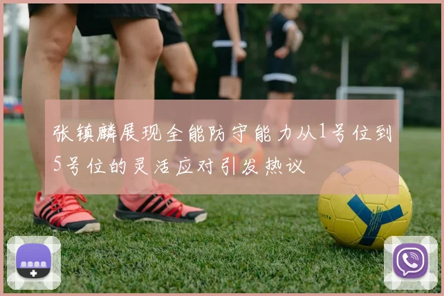 张镇麟展现全能防守能力从1号位到5号位的灵活应对引发热议