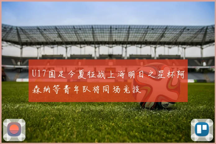 U17国足今夏征战上海明日之星杯阿森纳等青年队将同场竞技