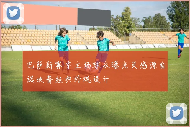 巴萨新赛季主场球衣曝光灵感源自诺坎普经典外观设计