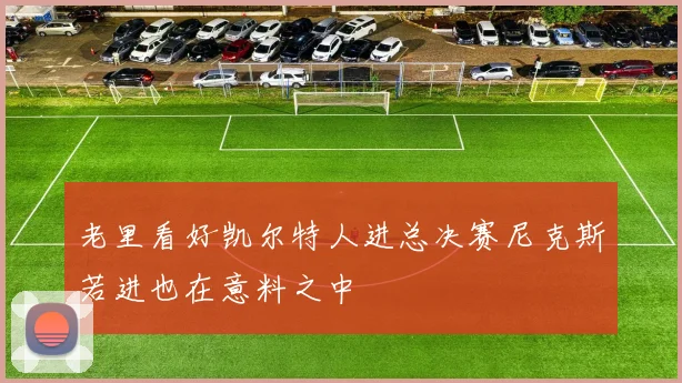 老里看好凯尔特人进总决赛尼克斯若进也在意料之中