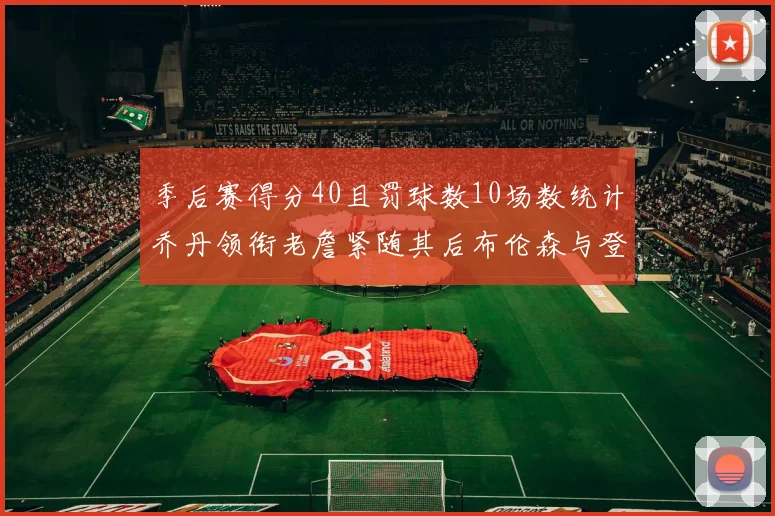 季后赛得分40且罚球数10场数统计乔丹领衔老詹紧随其后布伦森与登库并肩奋战