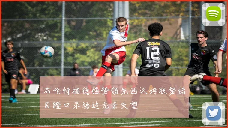 布伦特福德强势领先西汉姆联努诺目瞪口呆场边无奈失望