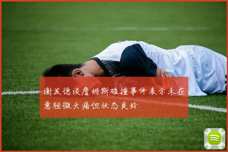谢泼德谈詹姆斯碰撞事件表示未在意轻微头痛但状态良好
