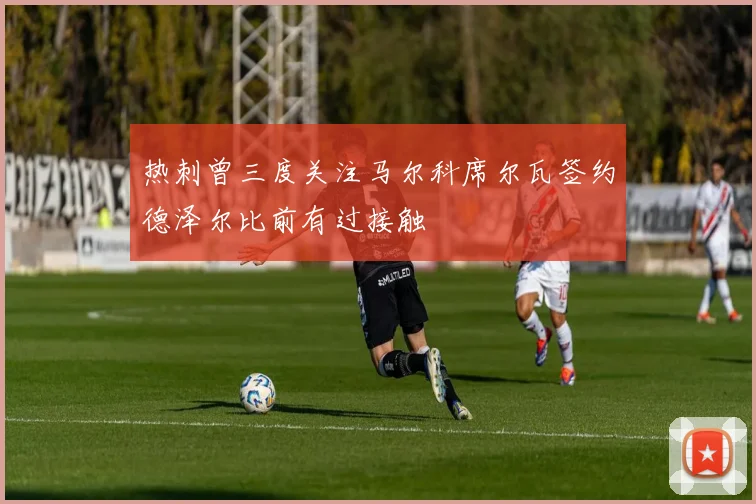 热刺曾三度关注马尔科席尔瓦签约德泽尔比前有过接触