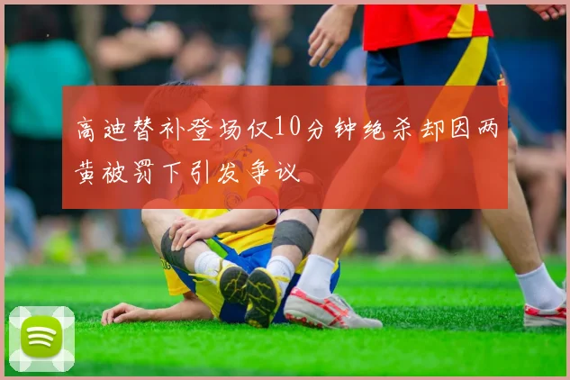 高迪替补登场仅10分钟绝杀却因两黄被罚下引发争议