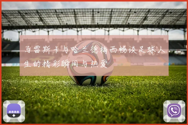马雷斯卡与哈兰德梅西畅谈足球人生的精彩瞬间与热爱